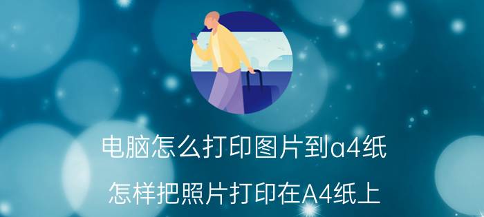 电脑怎么打印图片到a4纸 怎样把照片打印在A4纸上,并写上相关文字？